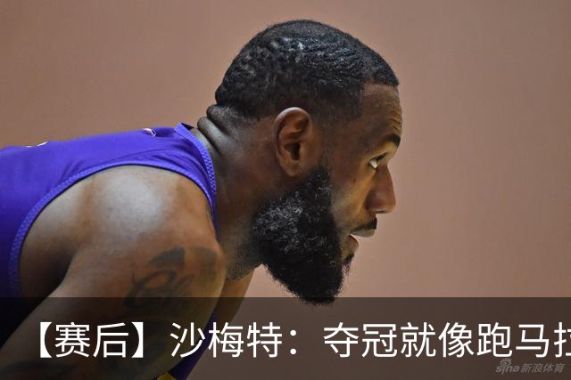 【赛后】沙梅特：夺冠就像跑马拉松 布伦森是划时代的伟大
