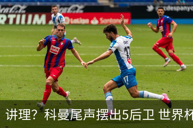 讲理？科曼尾声摆出5后卫 世界杯第3身高却被头球绝平